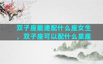 双子座能速配什么座女生，双子座可以配什么星座