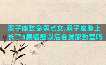 双子座致命弱点女,双子座脸上长了3颗橫痘以后会发家致富吗