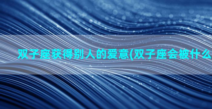 双子座获得别人的爱意(双子座会被什么星座暗恋)