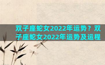 双子座蛇女2022年运势？双子座蛇女2022年运势及运程