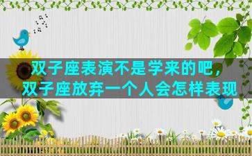 双子座表演不是学来的吧，双子座放弃一个人会怎样表现