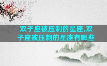 双子座被压制的星座,双子座被压制的星座有哪些