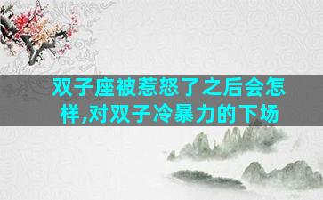 双子座被惹怒了之后会怎样,对双子冷暴力的下场