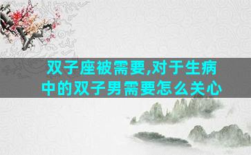 双子座被需要,对于生病中的双子男需要怎么关心