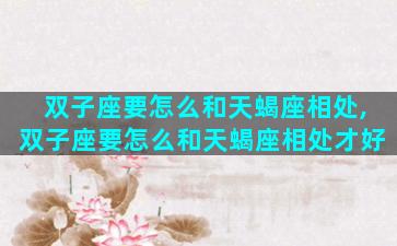 双子座要怎么和天蝎座相处,双子座要怎么和天蝎座相处才好