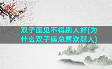 双子座见不得别人好(为什么双子座总喜欢怼人)