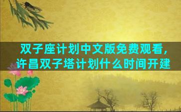 双子座计划中文版免费观看,许昌双子塔计划什么时间开建