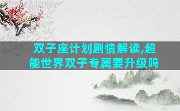 双子座计划剧情解读,超能世界双子专属要升级吗