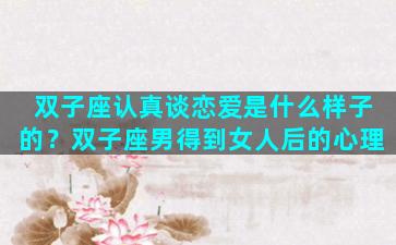 双子座认真谈恋爱是什么样子的？双子座男得到女人后的心理