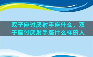 双子座讨厌射手座什么，双子座讨厌射手座什么样的人