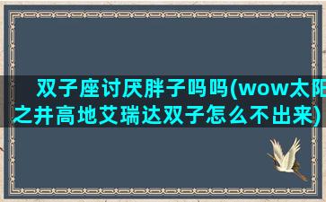 双子座讨厌胖子吗吗(wow太阳之井高地艾瑞达双子怎么不出来)