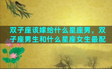 双子座该嫁给什么星座男，双子座男生和什么星座女生最配