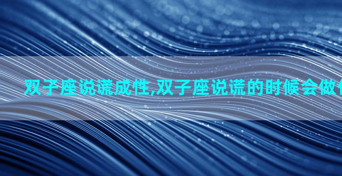 双子座说谎成性,双子座说谎的时候会做什么小动作