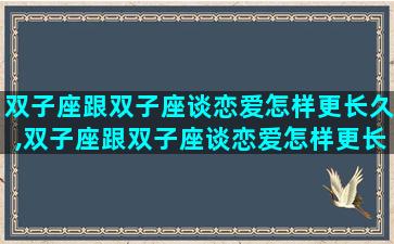 双子座跟双子座谈恋爱怎样更长久,双子座跟双子座谈恋爱怎样更长久一点