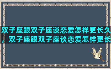 双子座跟双子座谈恋爱怎样更长久，双子座跟双子座谈恋爱怎样更长久一点