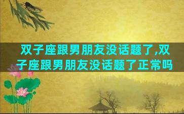 双子座跟男朋友没话题了,双子座跟男朋友没话题了正常吗