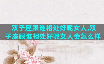双子座跟谁相处好呢女人,双子座跟谁相处好呢女人会怎么样