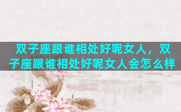 双子座跟谁相处好呢女人，双子座跟谁相处好呢女人会怎么样