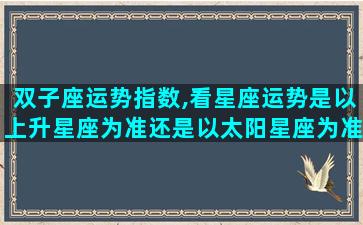 双子座运势指数,看星座运势是以上升星座为准还是以太阳星座为准