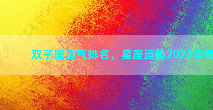 双子座运气排名，星座运势2023年每月运势