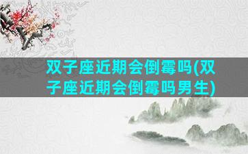 双子座近期会倒霉吗(双子座近期会倒霉吗男生)