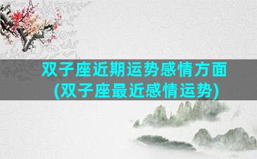 双子座近期运势感情方面(双子座最近感情运势)