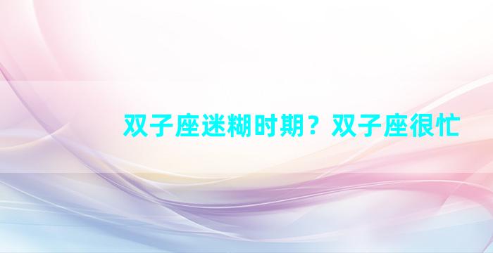 双子座迷糊时期？双子座很忙