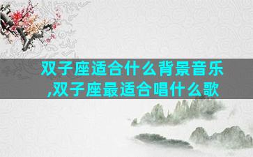 双子座适合什么背景音乐,双子座最适合唱什么歌
