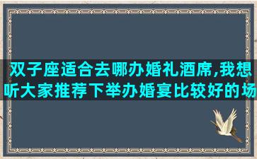 双子座适合去哪办婚礼酒席,我想听大家推荐下举办婚宴比较好的场地