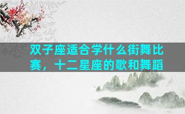 双子座适合学什么街舞比赛，十二星座的歌和舞蹈