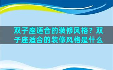 双子座适合的装修风格？双子座适合的装修风格是什么