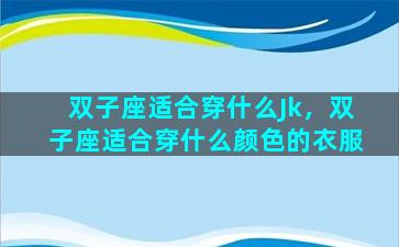 双子座适合穿什么Jk，双子座适合穿什么颜色的衣服