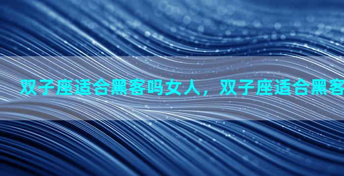 双子座适合黑客吗女人，双子座适合黑客吗女人面相