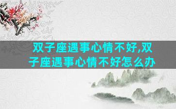 双子座遇事心情不好,双子座遇事心情不好怎么办