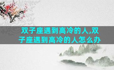 双子座遇到高冷的人,双子座遇到高冷的人怎么办
