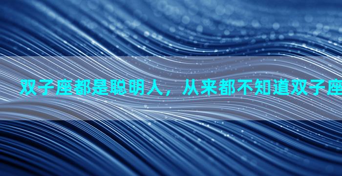 双子座都是聪明人，从来都不知道双子座是最聪明的