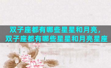 双子座都有哪些星星和月亮，双子座都有哪些星星和月亮星座