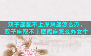 双子座配不上摩羯座怎么办，双子座配不上摩羯座怎么办女生