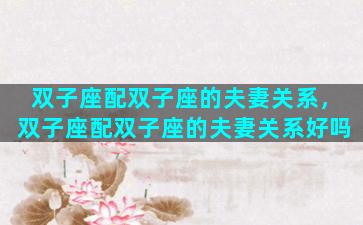 双子座配双子座的夫妻关系，双子座配双子座的夫妻关系好吗