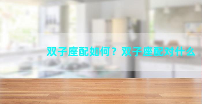 双子座配如何？双子座配对什么