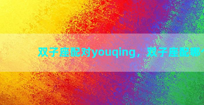 双子座配对youqing，双子座配哪个星座