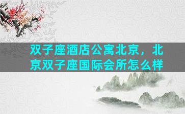 双子座酒店公寓北京，北京双子座国际会所怎么样