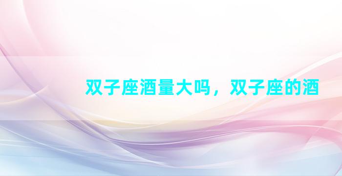 双子座酒量大吗，双子座的酒