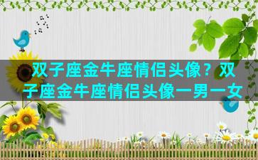 双子座金牛座情侣头像？双子座金牛座情侣头像一男一女