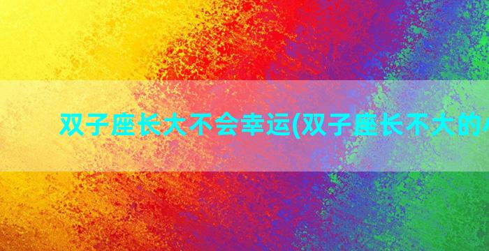 双子座长大不会幸运(双子座长不大的小孩子)