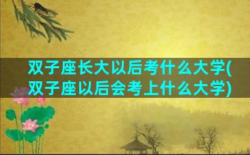 双子座长大以后考什么大学(双子座以后会考上什么大学)