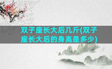 双子座长大后几斤(双子座长大后的身高是多少)
