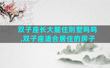 双子座长大能住别墅吗吗,双子座适合居住的房子