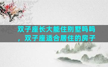 双子座长大能住别墅吗吗，双子座适合居住的房子