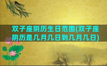 双子座阴历生日范围(双子座阴历是几月几日到几月几日)